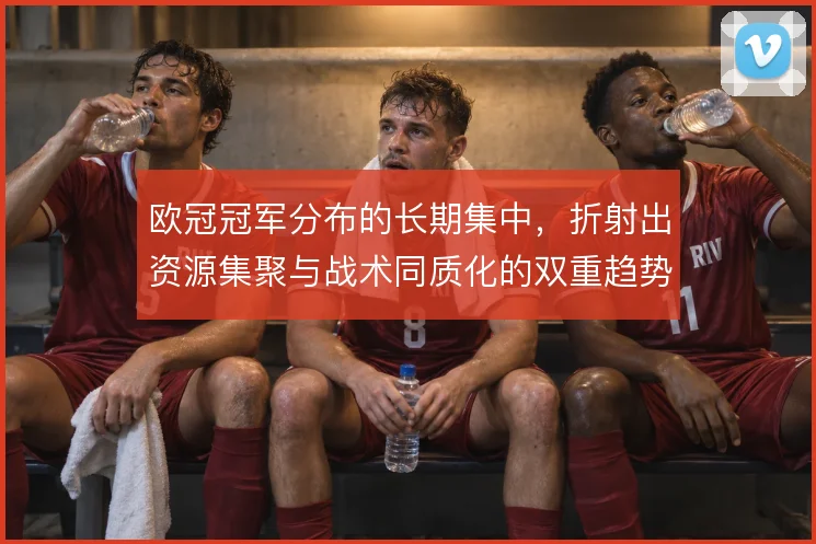 欧冠冠军分布的长期集中，折射出资源集聚与战术同质化的双重趋势
