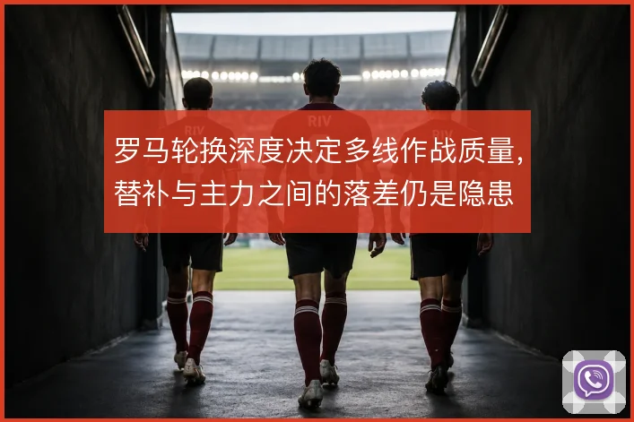 罗马轮换深度决定多线作战质量,替补与主力之间的落差仍是隐患