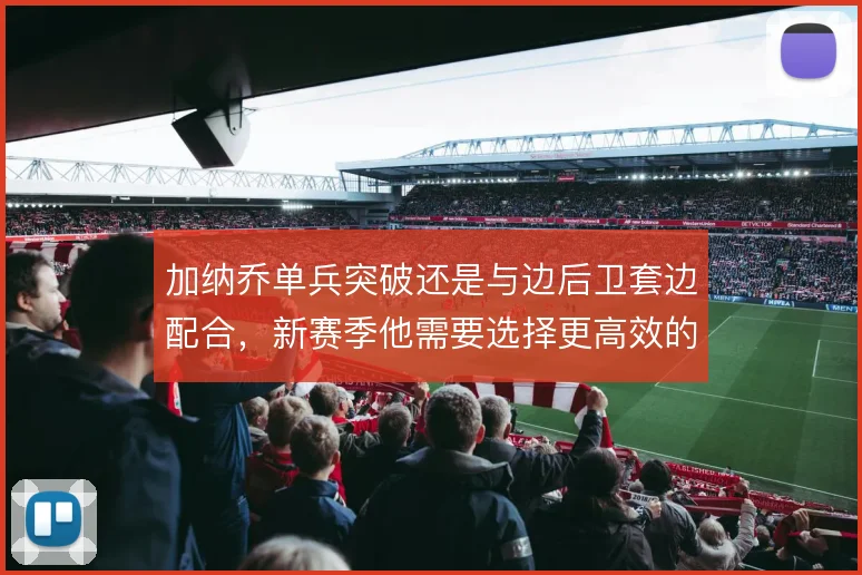 加纳乔单兵突破还是与边后卫套边配合,新赛季他需要选择更高效的进攻方式
