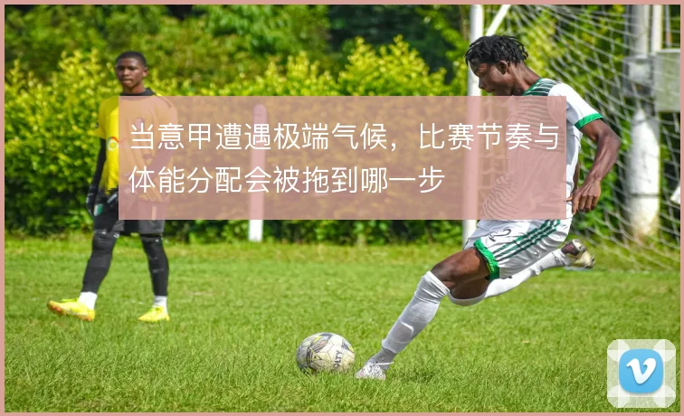 当意甲遭遇极端气候，比赛节奏与体能分配会被拖到哪一步