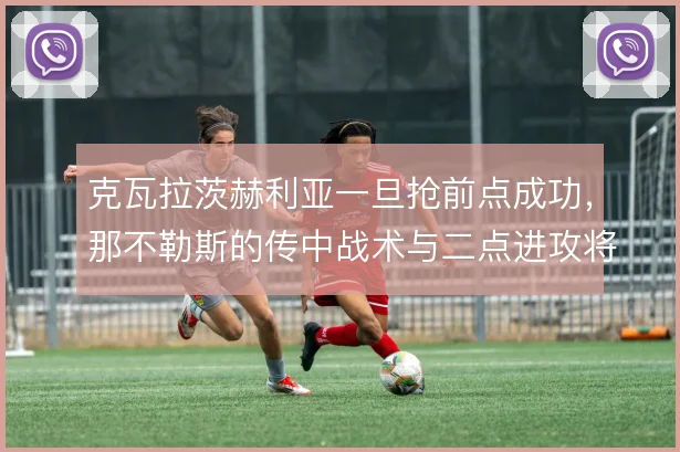 克瓦拉茨赫利亚一旦抢前点成功，那不勒斯的传中战术与二点进攻将如何展开