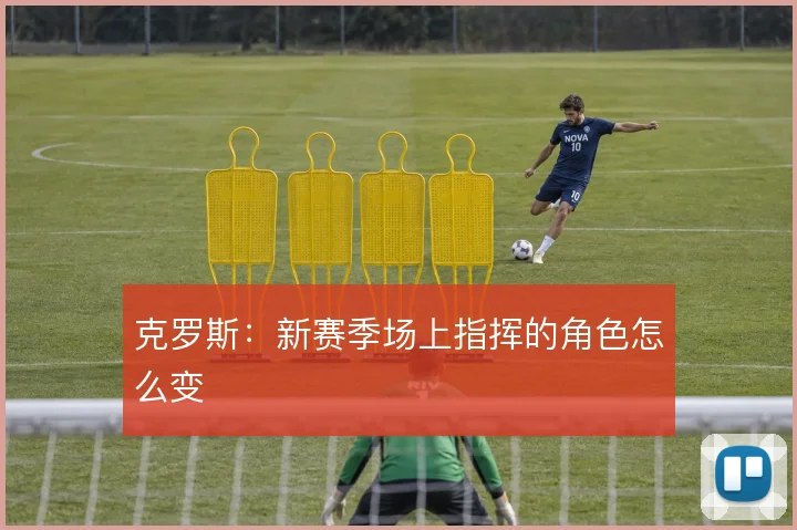 克罗斯:新赛季场上指挥的角色怎么变