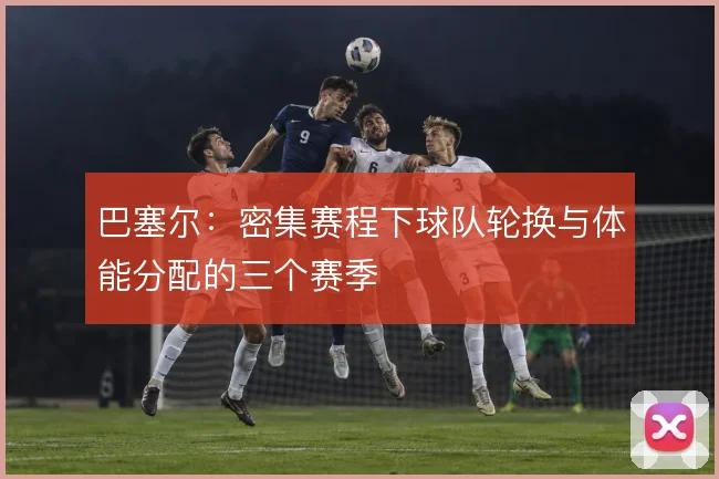 巴塞尔：密集赛程下球队轮换与体能分配的三个赛季