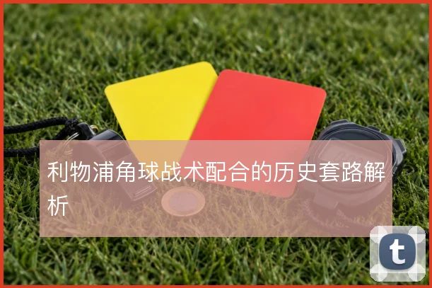 利物浦角球战术配合的历史套路解析