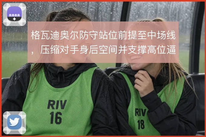 格瓦迪奥尔防守站位前提至中场线,压缩对手身后空间并支撑高位逼抢
