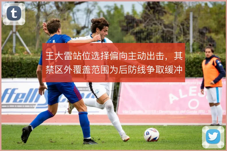 王大雷站位选择偏向主动出击，其禁区外覆盖范围为后防线争取缓冲空间