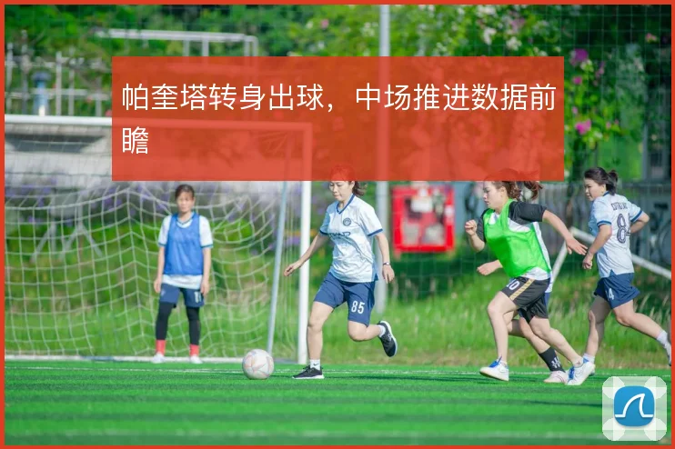 帕奎塔转身出球，中场推进数据前瞻