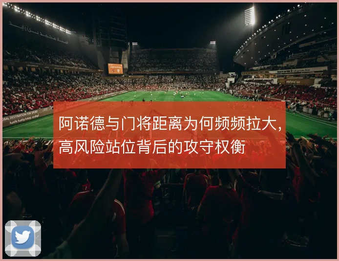 阿诺德与门将距离为何频频拉大，高风险站位背后的攻守权衡