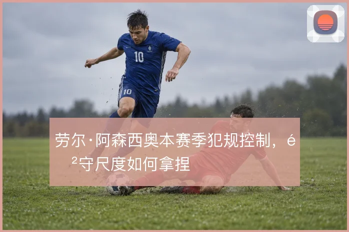 劳尔·阿森西奥本赛季犯规控制，防守尺度如何拿捏