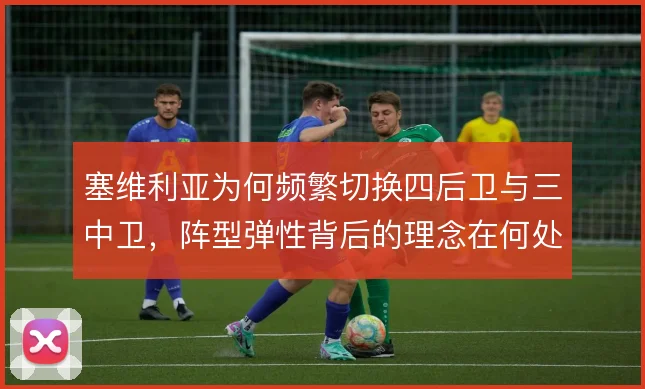 塞维利亚为何频繁切换四后卫与三中卫,阵型弹性背后的理念在何处