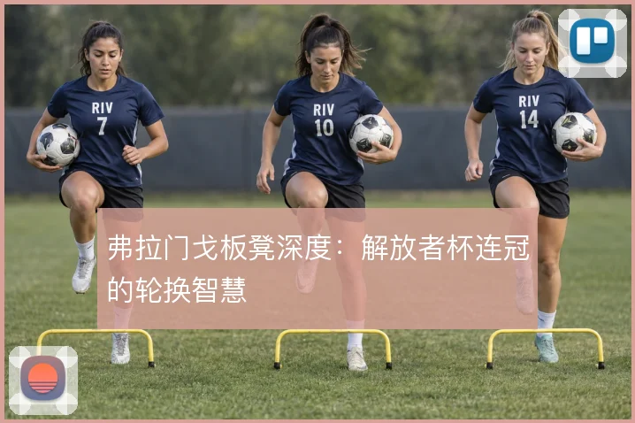 弗拉门戈板凳深度：解放者杯连冠的轮换智慧