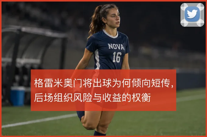 格雷米奥门将出球为何倾向短传,后场组织风险与收益的权衡