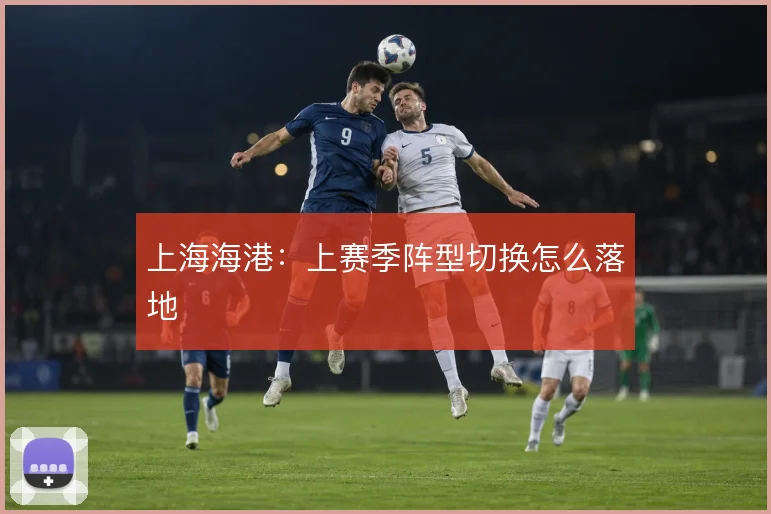 上海海港:上赛季阵型切换怎么落地
