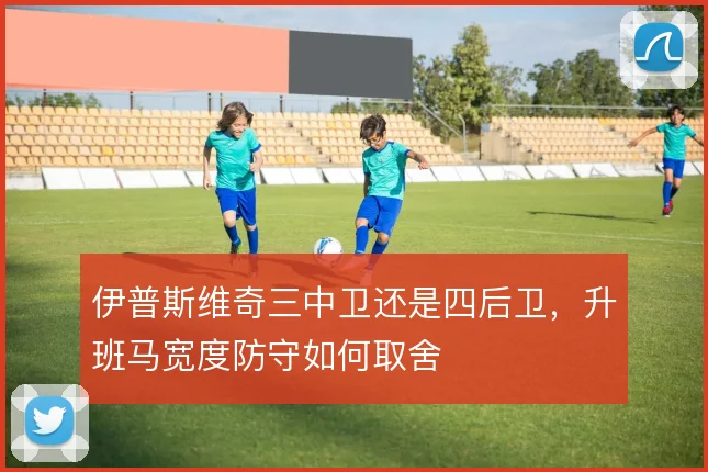 伊普斯维奇三中卫还是四后卫,升班马宽度防守如何取舍