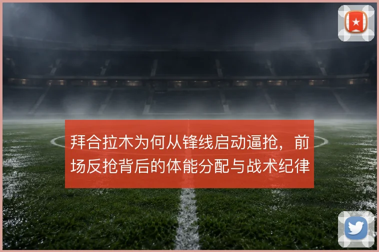 拜合拉木为何从锋线启动逼抢,前场反抢背后的体能分配与战术纪律