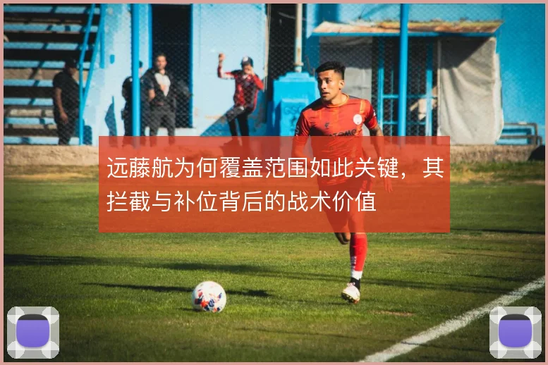 远藤航为何覆盖范围如此关键，其拦截与补位背后的战术价值