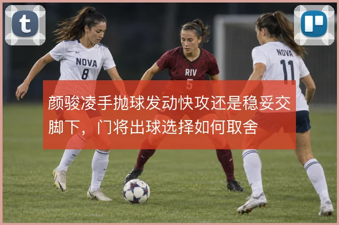 颜骏凌手抛球发动快攻还是稳妥交脚下,门将出球选择如何取舍