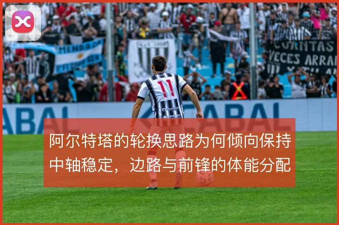 阿尔特塔的轮换思路为何倾向保持中轴稳定,边路与前锋的体能分配怎么解