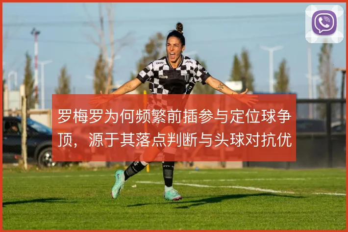 罗梅罗为何频繁前插参与定位球争顶,源于其落点判断与头球对抗优势