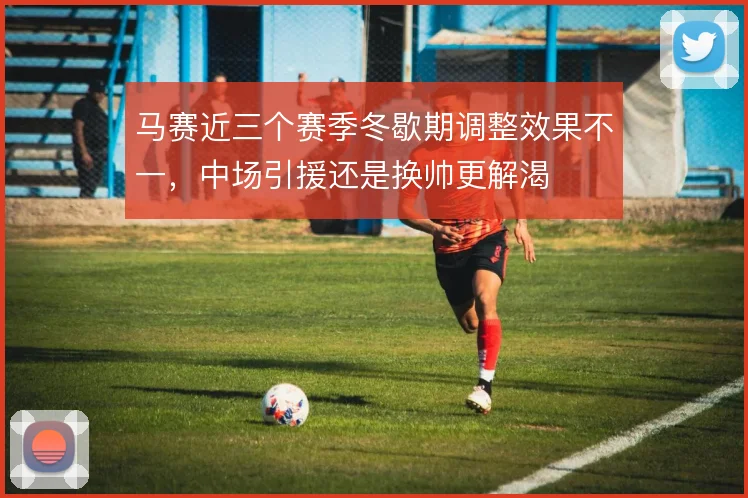 马赛近三个赛季冬歇期调整效果不一,中场引援还是换帅更解渴