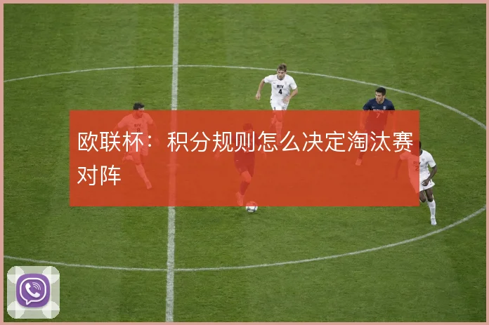 欧联杯：积分规则怎么决定淘汰赛对阵