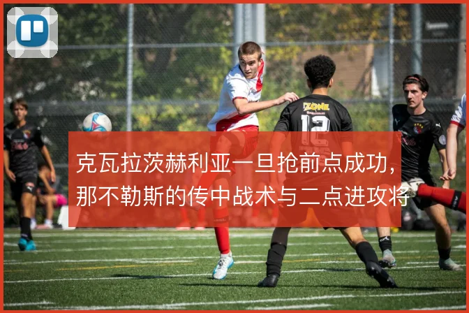 克瓦拉茨赫利亚一旦抢前点成功，那不勒斯的传中战术与二点进攻将如何展开