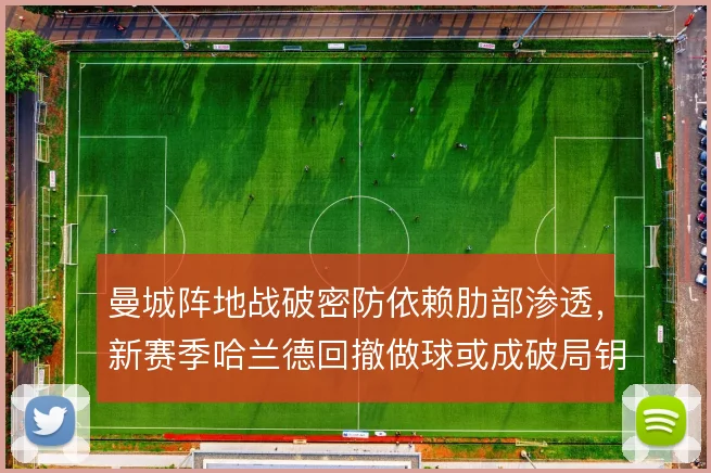 曼城阵地战破密防依赖肋部渗透,新赛季哈兰德回撤做球或成破局钥匙