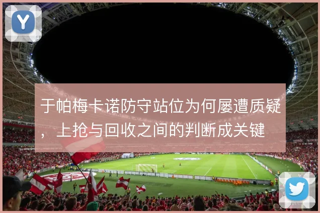 于帕梅卡诺防守站位为何屡遭质疑，上抢与回收之间的判断成关键