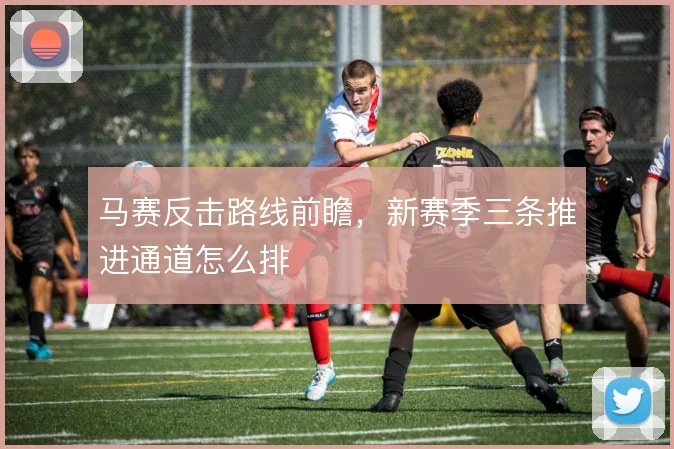 马赛反击路线前瞻,新赛季三条推进通道怎么排