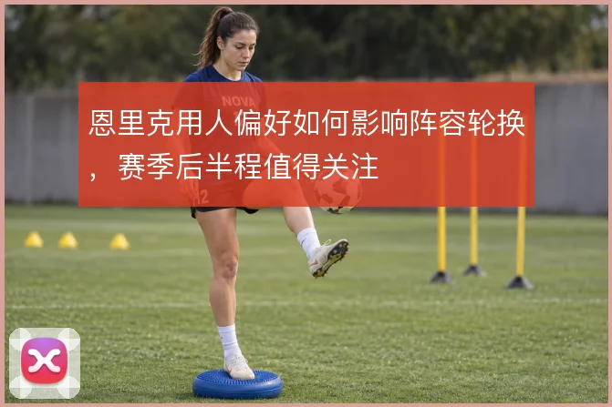 恩里克用人偏好如何影响阵容轮换，赛季后半程值得关注