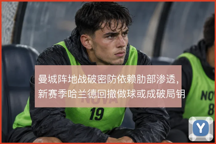 曼城阵地战破密防依赖肋部渗透,新赛季哈兰德回撤做球或成破局钥匙