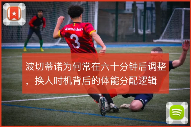 波切蒂诺为何常在六十分钟后调整，换人时机背后的体能分配逻辑