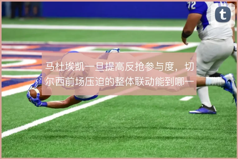 马杜埃凯一旦提高反抢参与度，切尔西前场压迫的整体联动能到哪一步