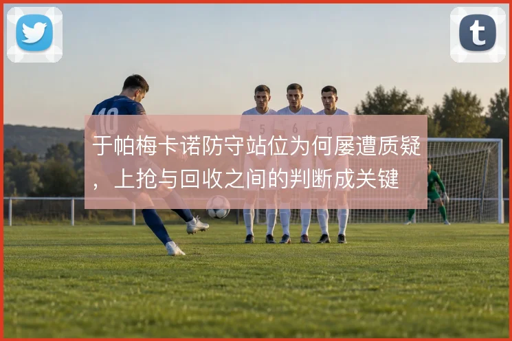 于帕梅卡诺防守站位为何屡遭质疑，上抢与回收之间的判断成关键