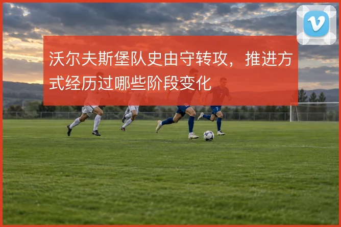 沃尔夫斯堡队史由守转攻，推进方式经历过哪些阶段变化