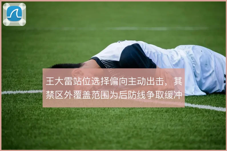 王大雷站位选择偏向主动出击，其禁区外覆盖范围为后防线争取缓冲空间