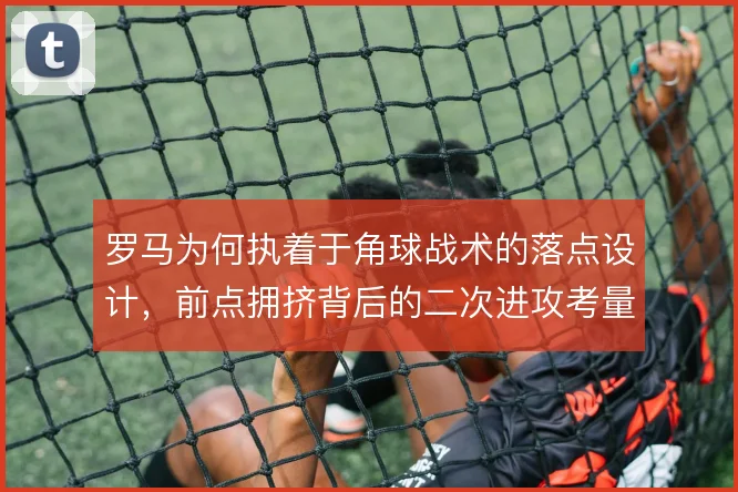罗马为何执着于角球战术的落点设计，前点拥挤背后的二次进攻考量