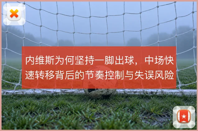 内维斯为何坚持一脚出球,中场快速转移背后的节奏控制与失误风险权衡