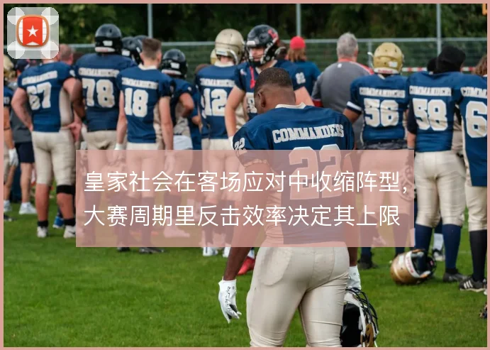 皇家社会在客场应对中收缩阵型,大赛周期里反击效率决定其上限