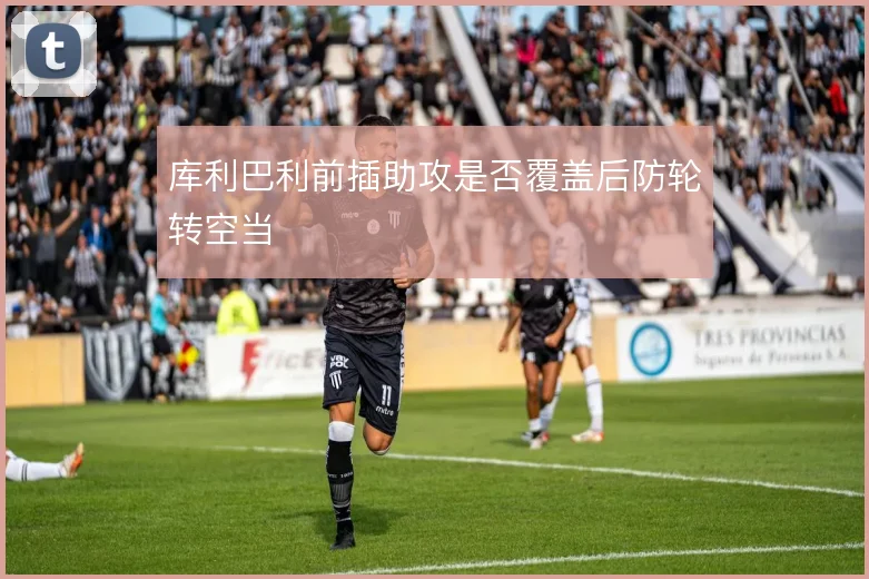 库利巴利前插助攻是否覆盖后防轮转空当
