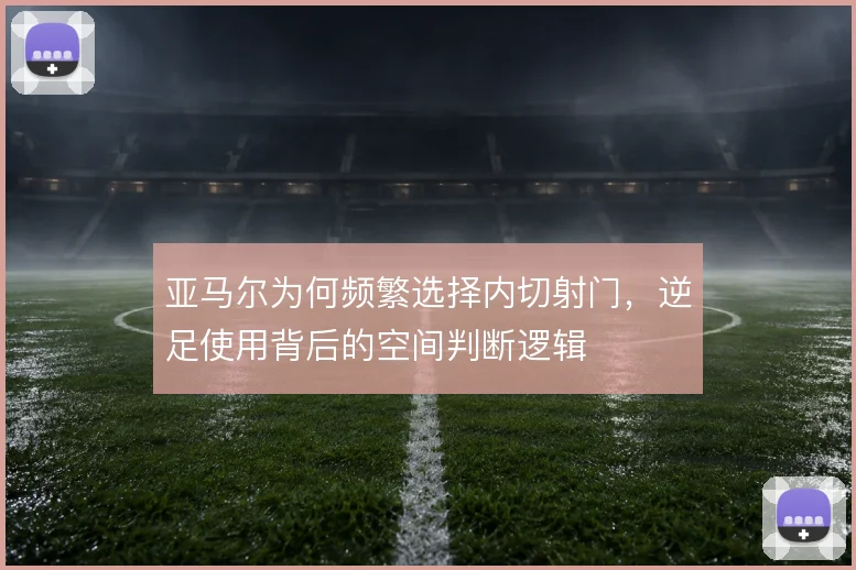 亚马尔为何频繁选择内切射门，逆足使用背后的空间判断逻辑