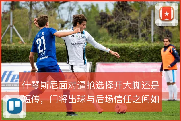 什琴斯尼面对逼抢选择开大脚还是短传,门将出球与后场信任之间如何取舍
