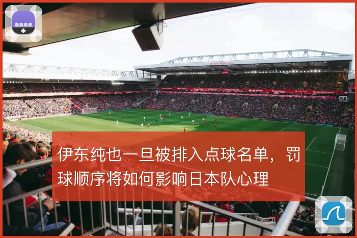 伊东纯也一旦被排入点球名单,罚球顺序将如何影响日本队心理
