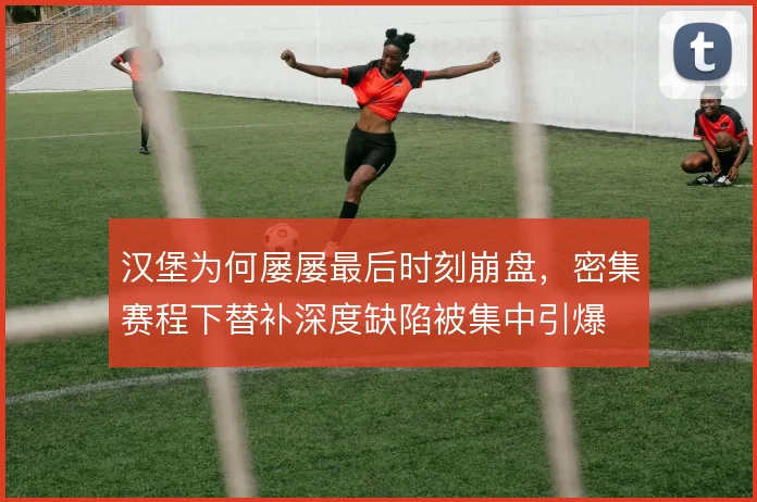 汉堡为何屡屡最后时刻崩盘，密集赛程下替补深度缺陷被集中引爆