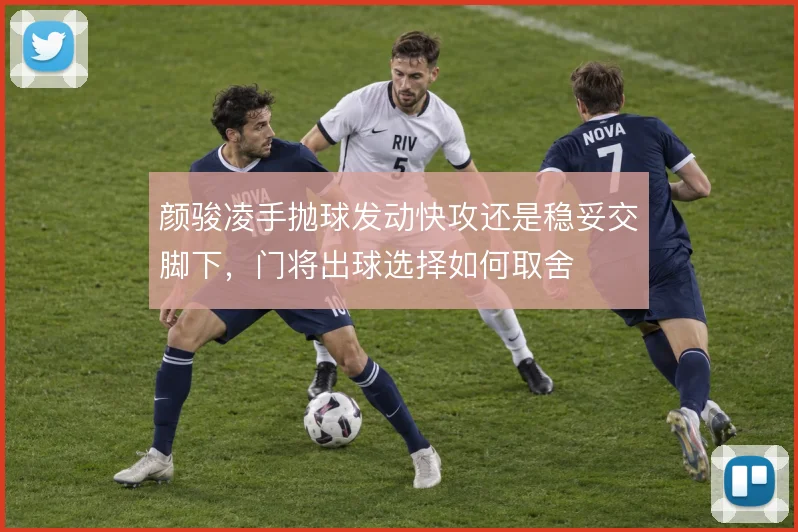 颜骏凌手抛球发动快攻还是稳妥交脚下,门将出球选择如何取舍