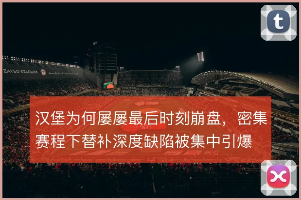 汉堡为何屡屡最后时刻崩盘，密集赛程下替补深度缺陷被集中引爆
