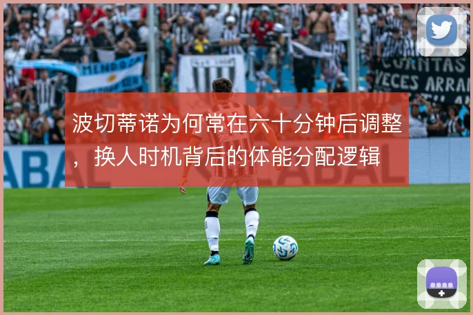 波切蒂诺为何常在六十分钟后调整，换人时机背后的体能分配逻辑