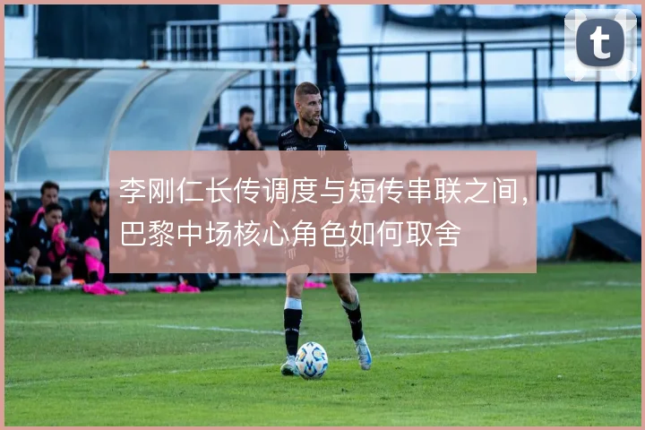 李刚仁长传调度与短传串联之间,巴黎中场核心角色如何取舍