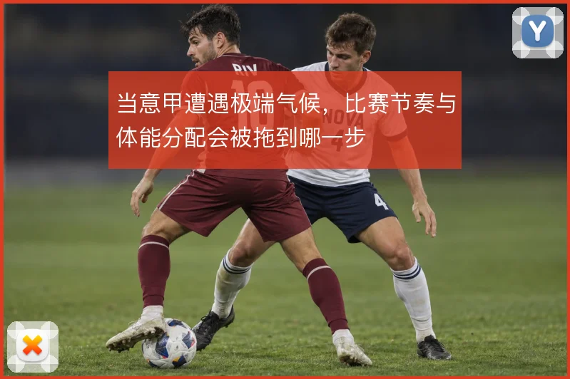 当意甲遭遇极端气候，比赛节奏与体能分配会被拖到哪一步