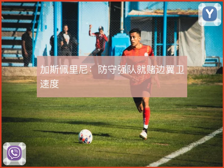 加斯佩里尼：防守强队就赌边翼卫速度